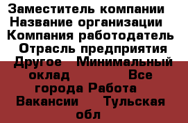 Заместитель компании › Название организации ­ Компания-работодатель › Отрасль предприятия ­ Другое › Минимальный оклад ­ 35 000 - Все города Работа » Вакансии   . Тульская обл.